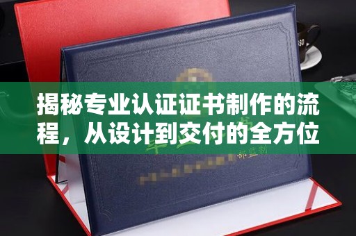 上思揭秘专业认证证书制作的流程，从设计到交付的全方位解析