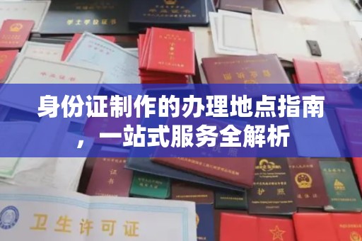 上思身份证制作的办理地点指南，一站式服务全解析