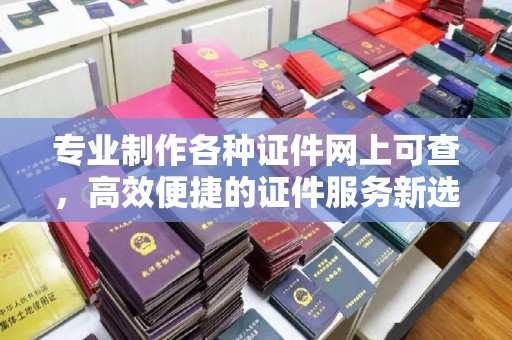 上思专业制作各种证件网上可查，高效便捷的证件服务新选择