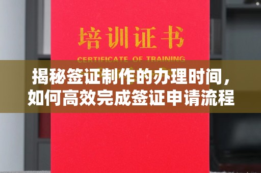 上思揭秘签证制作的办理时间，如何高效完成签证申请流程
