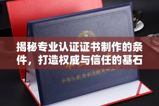 上思揭秘专业认证证书制作的条件，打造权威与信任的基石