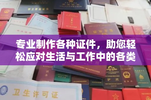 上思专业制作各种证件，助您轻松应对生活与工作中的各类需求
