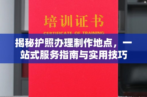 上思揭秘护照办理制作地点，一站式服务指南与实用技巧