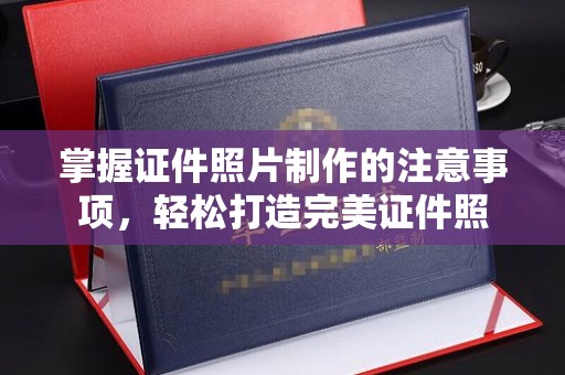上思掌握证件照片制作的注意事项，轻松打造完美证件照