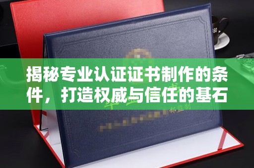 上思揭秘专业认证证书制作的条件，打造权威与信任的基石