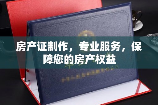 上思房产证制作，专业服务，保障您的房产权益