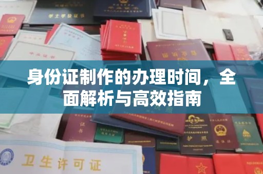 上思身份证制作的办理时间，全面解析与高效指南