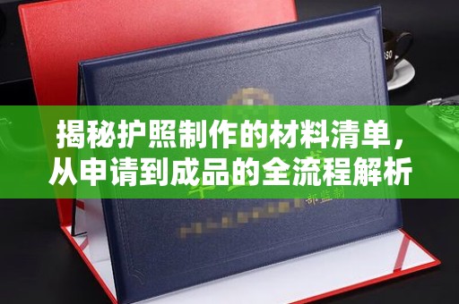 上思揭秘护照制作的材料清单，从申请到成品的全流程解析
