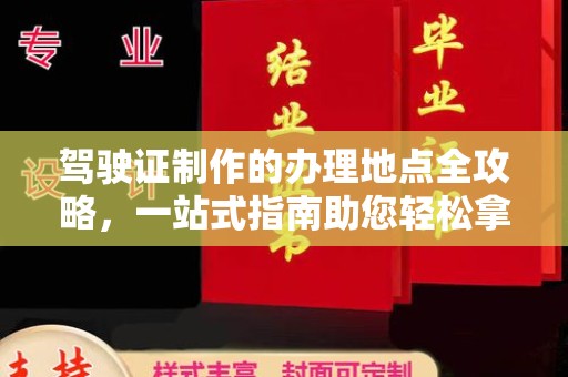 上思驾驶证制作的办理地点全攻略，一站式指南助您轻松拿证