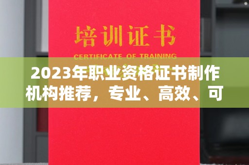 上思2023年职业资格证书制作机构推荐，专业、高效、可靠的选择指南
